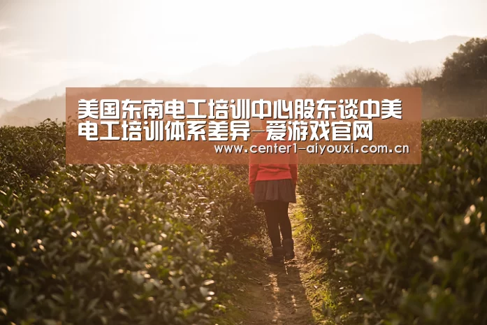 美国东南电工培训中心股东谈中美电工培训体系差异-爱游戏官网(图2) 爱游戏app